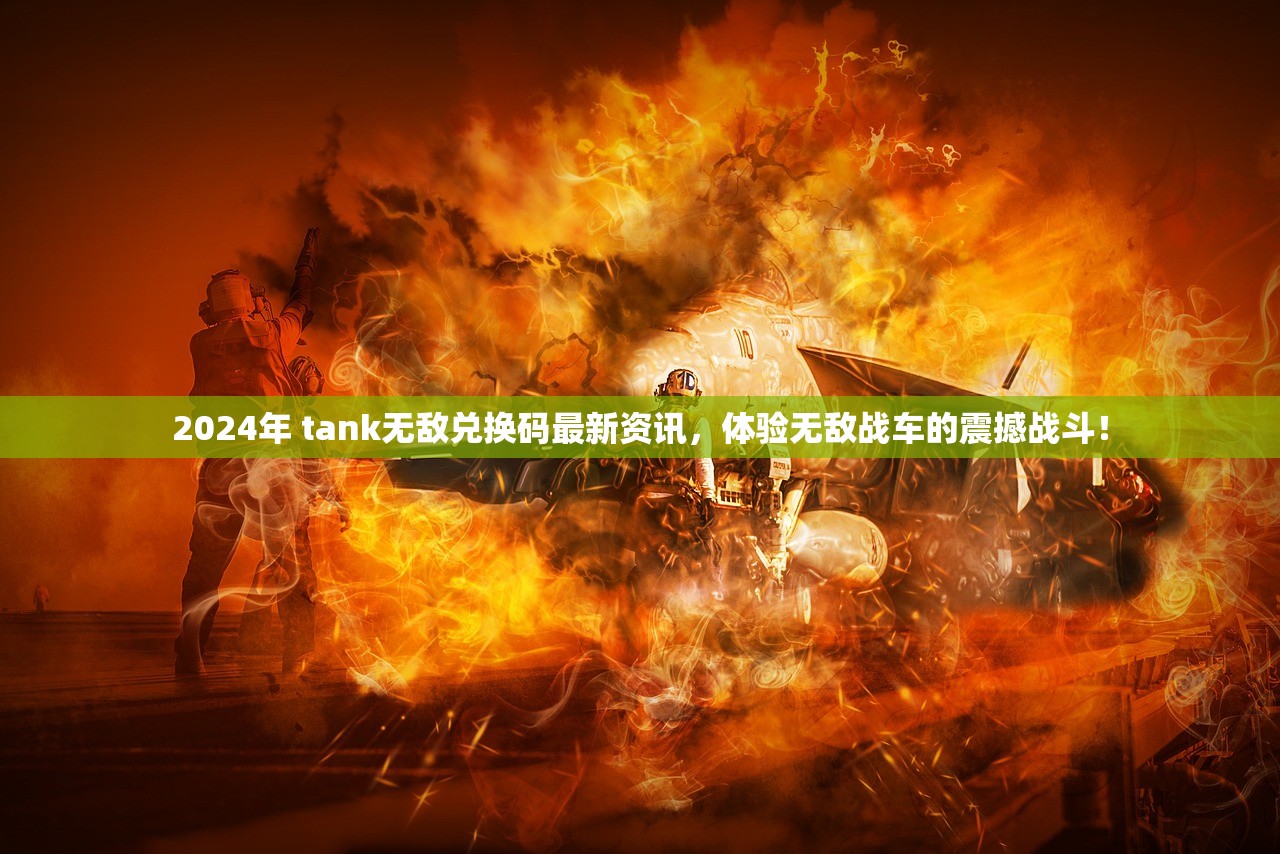 2024年 tank无敌兑换码最新资讯，体验无敌战车的震撼战斗！