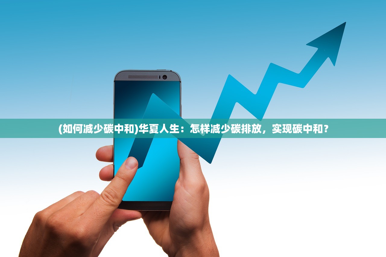 (如何减少碳中和)华夏人生：怎样减少碳排放，实现碳中和？
