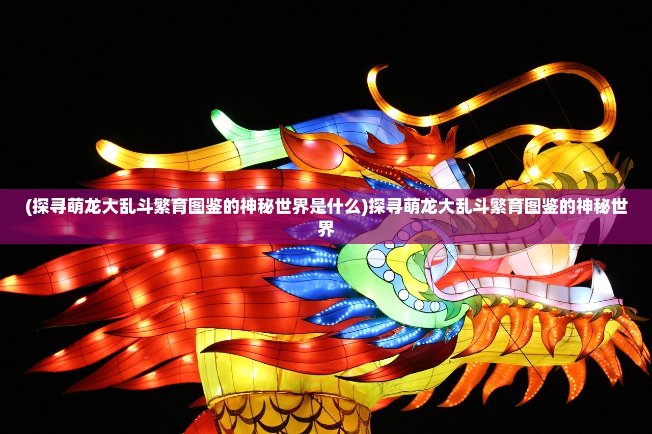 (探寻萌龙大乱斗繁育图鉴的神秘世界是什么)探寻萌龙大乱斗繁育图鉴的神秘世界