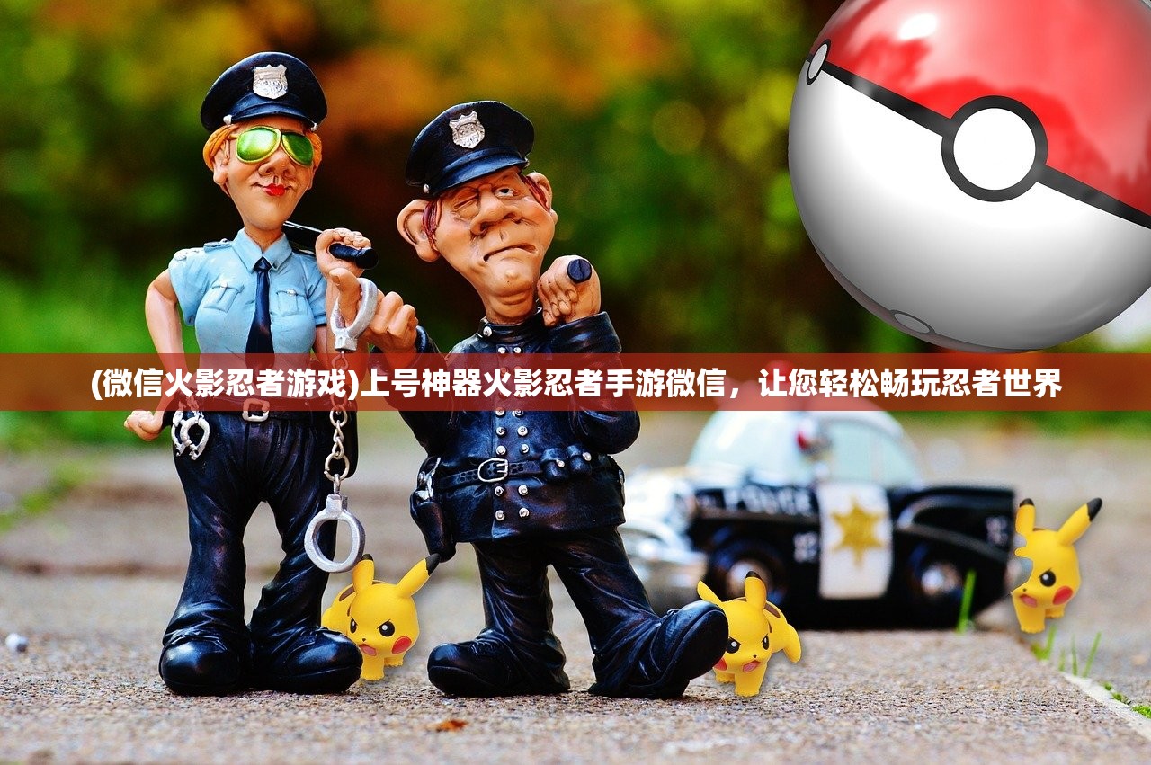 (微信火影忍者游戏)上号神器火影忍者手游微信，让您轻松畅玩忍者世界