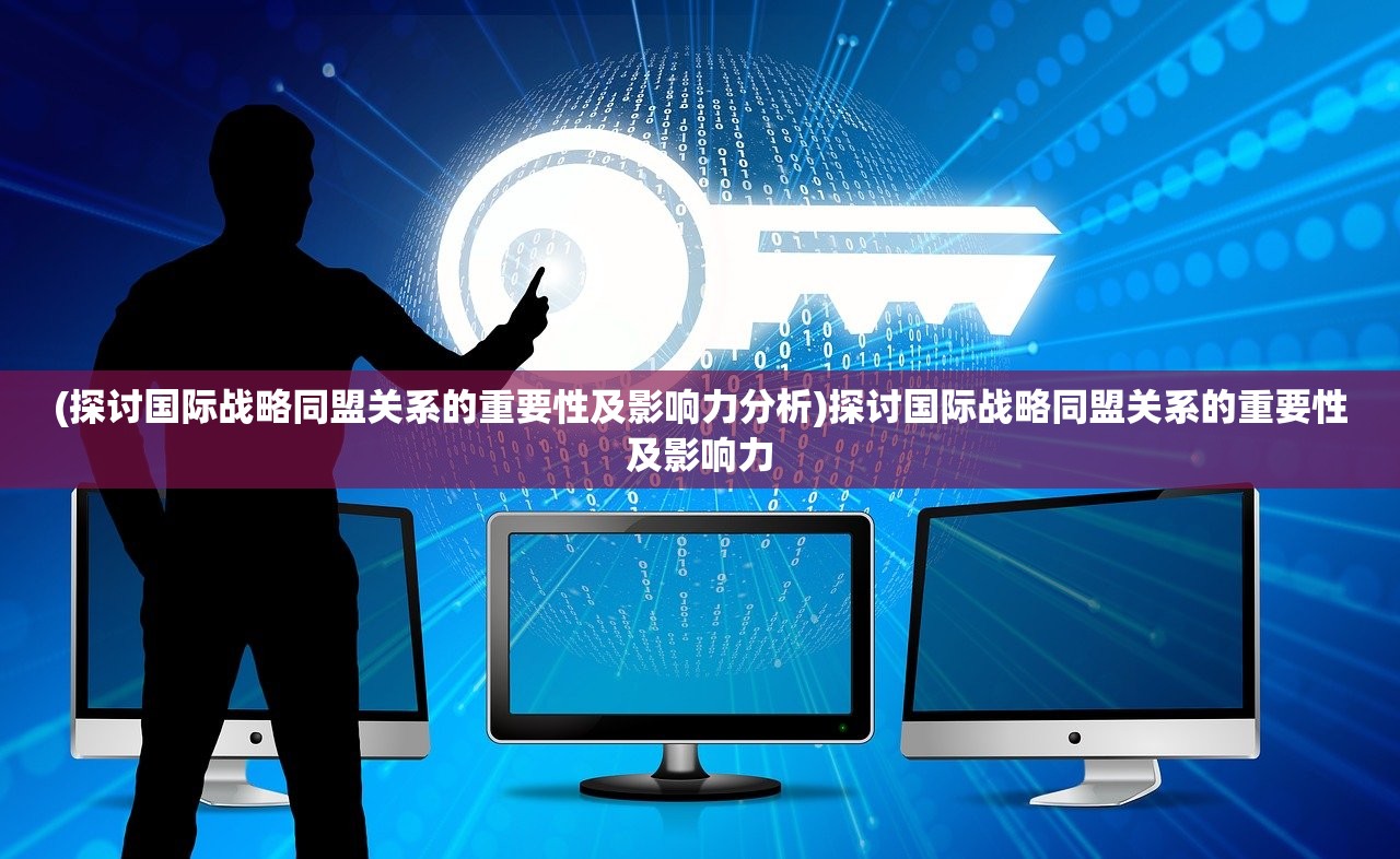 (探讨国际战略同盟关系的重要性及影响力分析)探讨国际战略同盟关系的重要性及影响力