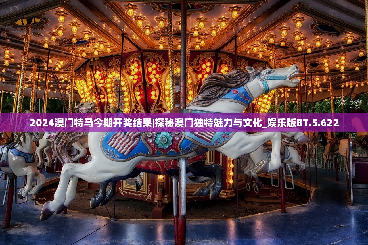 2024澳门特马今期开奖结果|探秘澳门独特魅力与文化_娱乐版BT.5.622