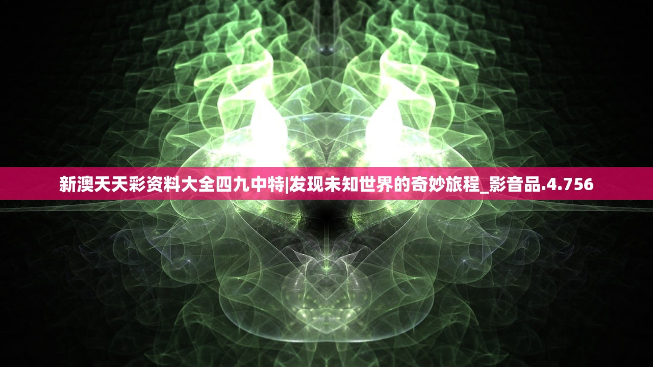 新澳天天彩资料大全四九中特|发现未知世界的奇妙旅程_影音品.4.756