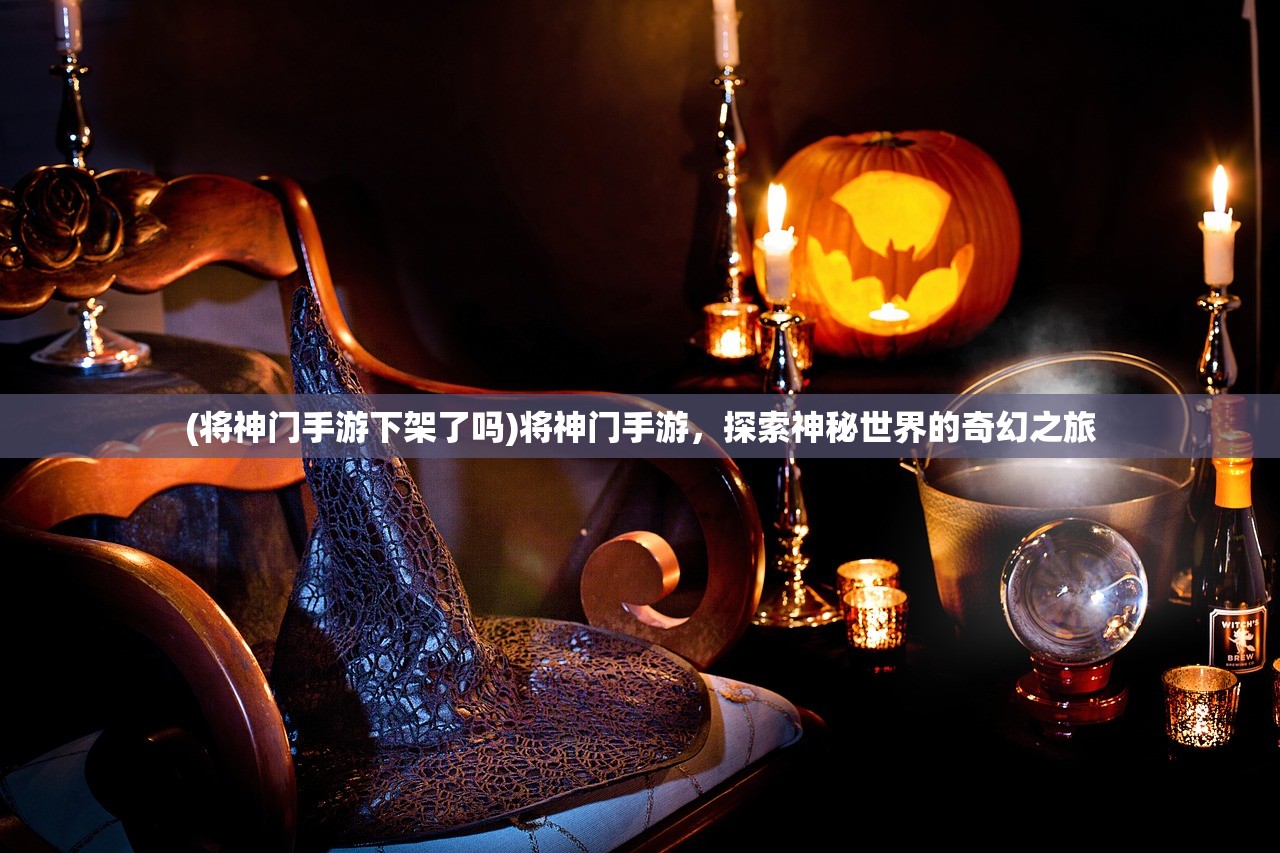 (将神门手游下架了吗)将神门手游,探索神秘世界的奇幻之旅 (将神门手游下架了吗)将神门手游,探索神秘世界的奇幻之旅