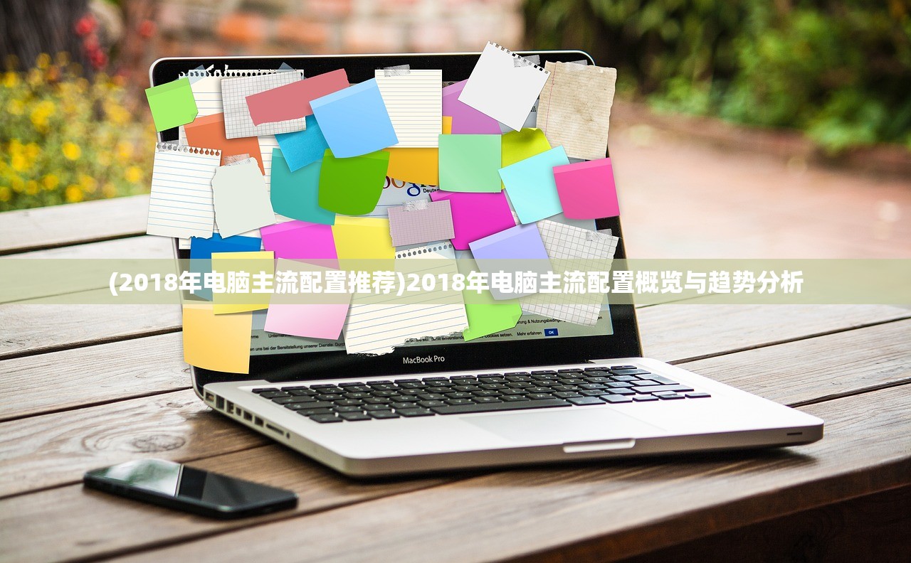 (2018年电脑主流配置推荐)2018年电脑主流配置概览与趋势分析 (2018年电脑主流配置推荐)2018年电脑主流配置概览与趋势分析