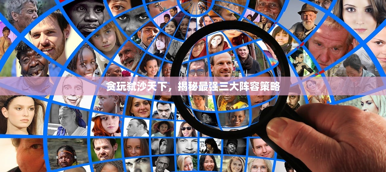 贪玩弑沙天下,揭秘最强三大阵容策略 贪玩弑沙天下,揭秘最强三大阵容策略