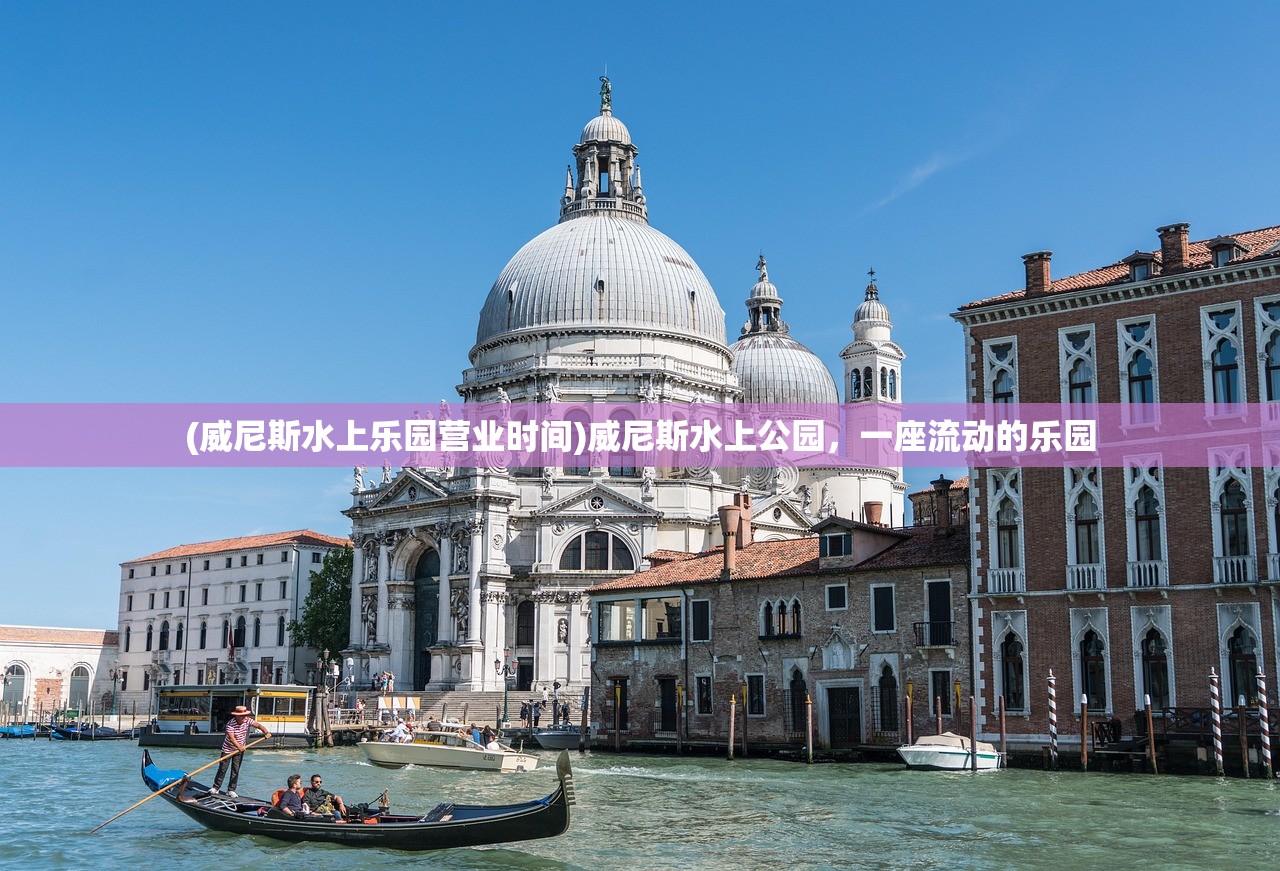 (威尼斯水上乐园营业时间)威尼斯水上公园,一座流动的乐园 (威尼斯水上乐园营业时间)威尼斯水上公园,一座流动的乐园
