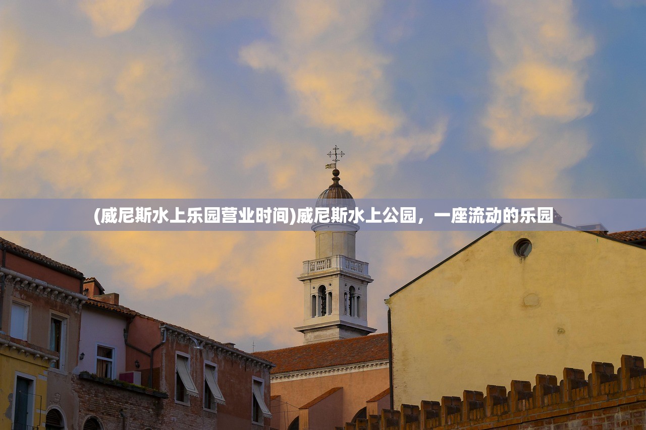 (威尼斯水上乐园营业时间)威尼斯水上公园,一座流动的乐园 (威尼斯水上乐园营业时间)威尼斯水上公园,一座流动的乐园