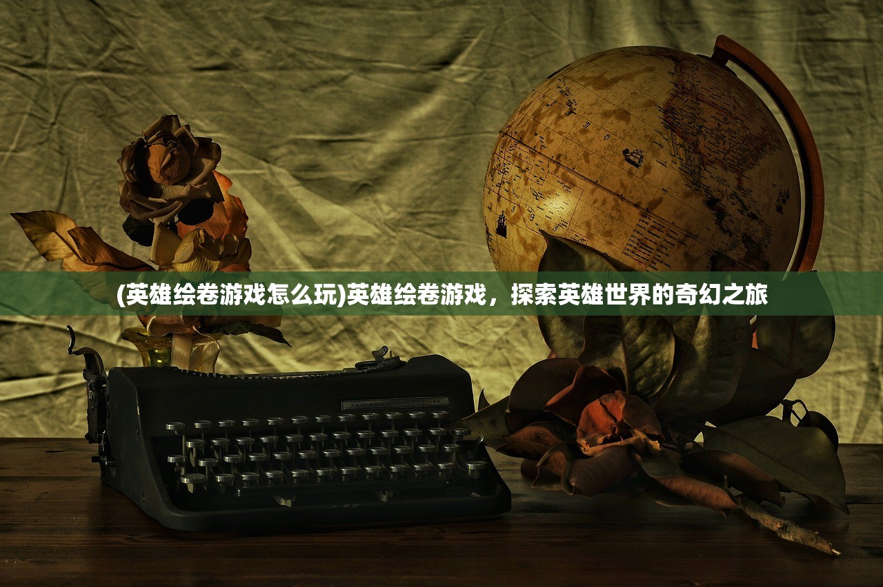 (英雄绘卷游戏怎么玩)英雄绘卷游戏,探索英雄世界的奇幻之旅 (英雄绘卷游戏怎么玩)英雄绘卷游戏,探索英雄世界的奇幻之旅