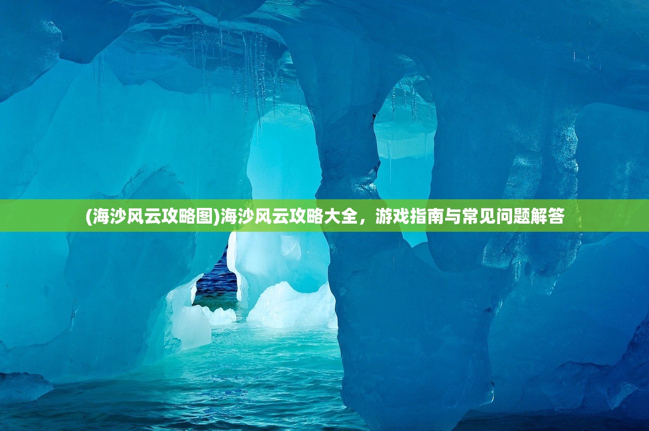 (海沙风云攻略图)海沙风云攻略大全,游戏指南与常见问题解答 (海沙风云攻略图)海沙风云攻略大全,游戏指南与常见问题解答