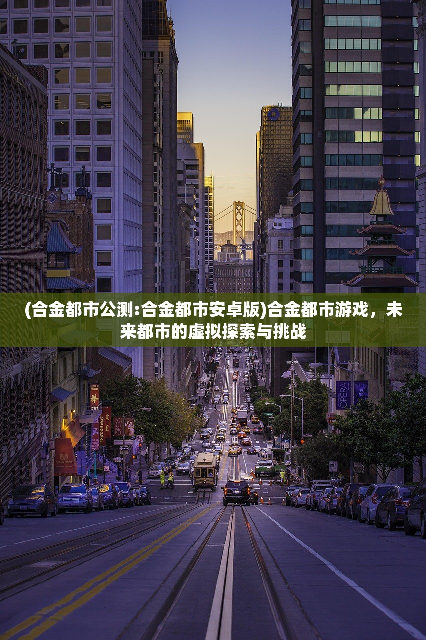 (合金都市公测:合金都市安卓版)合金都市游戏,未来都市的虚拟探索与挑战 (合金都市公测:合金都市安卓版)合金都市游戏,未来都市的虚拟探索与挑战