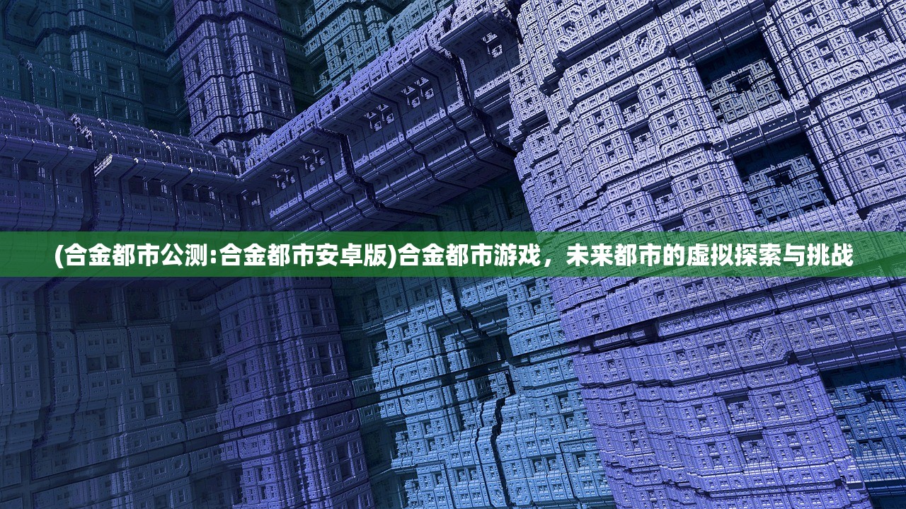(合金都市公测:合金都市安卓版)合金都市游戏,未来都市的虚拟探索与挑战 (合金都市公测:合金都市安卓版)合金都市游戏,未来都市的虚拟探索与挑战