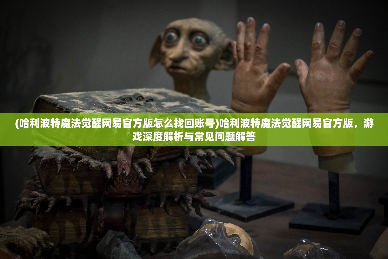 (哈利波特魔法觉醒网易官方版怎么找回账号)哈利波特魔法觉醒网易官方版,游戏深度解析与常见问题解答 (哈利波特魔法觉醒网易官方版怎么找回账号)哈利波特魔法觉醒网易官方版,游戏深度解析与常见问题解答