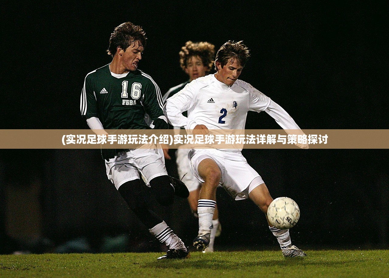 (实况足球手游玩法介绍)实况足球手游玩法详解与策略探讨 (实况足球手游玩法介绍)实况足球手游玩法详解与策略探讨