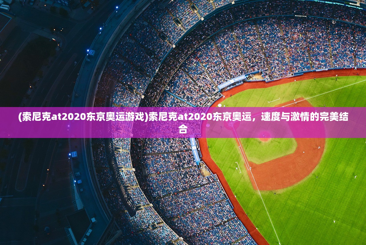 (索尼克at2020东京奥运游戏)索尼克at2020东京奥运,速度与激情的完美结合 (索尼克at2020东京奥运游戏)索尼克at2020东京奥运,速度与激情的完美结合
