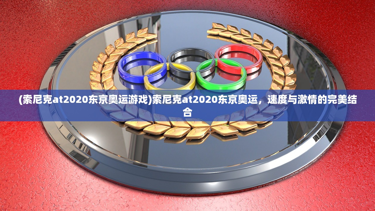 (索尼克at2020东京奥运游戏)索尼克at2020东京奥运,速度与激情的完美结合 (索尼克at2020东京奥运游戏)索尼克at2020东京奥运,速度与激情的完美结合