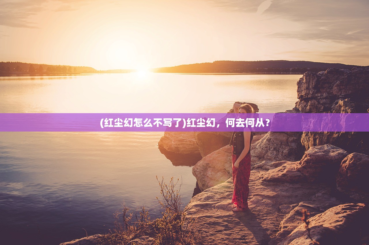 (红尘幻怎么不写了)红尘幻,何去何从? (红尘幻怎么不写了)红尘幻,何去何从?