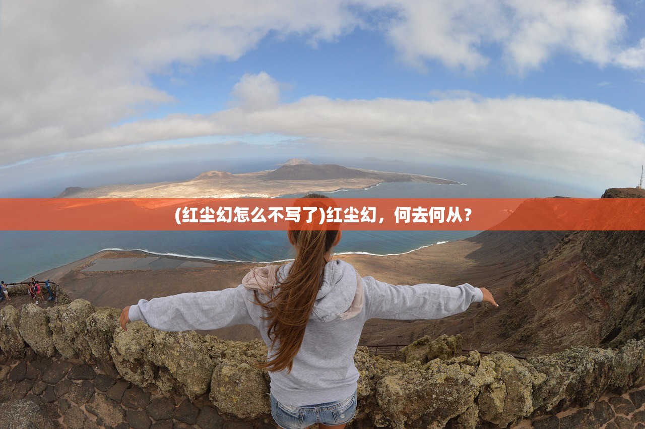 (红尘幻怎么不写了)红尘幻,何去何从? (红尘幻怎么不写了)红尘幻,何去何从?