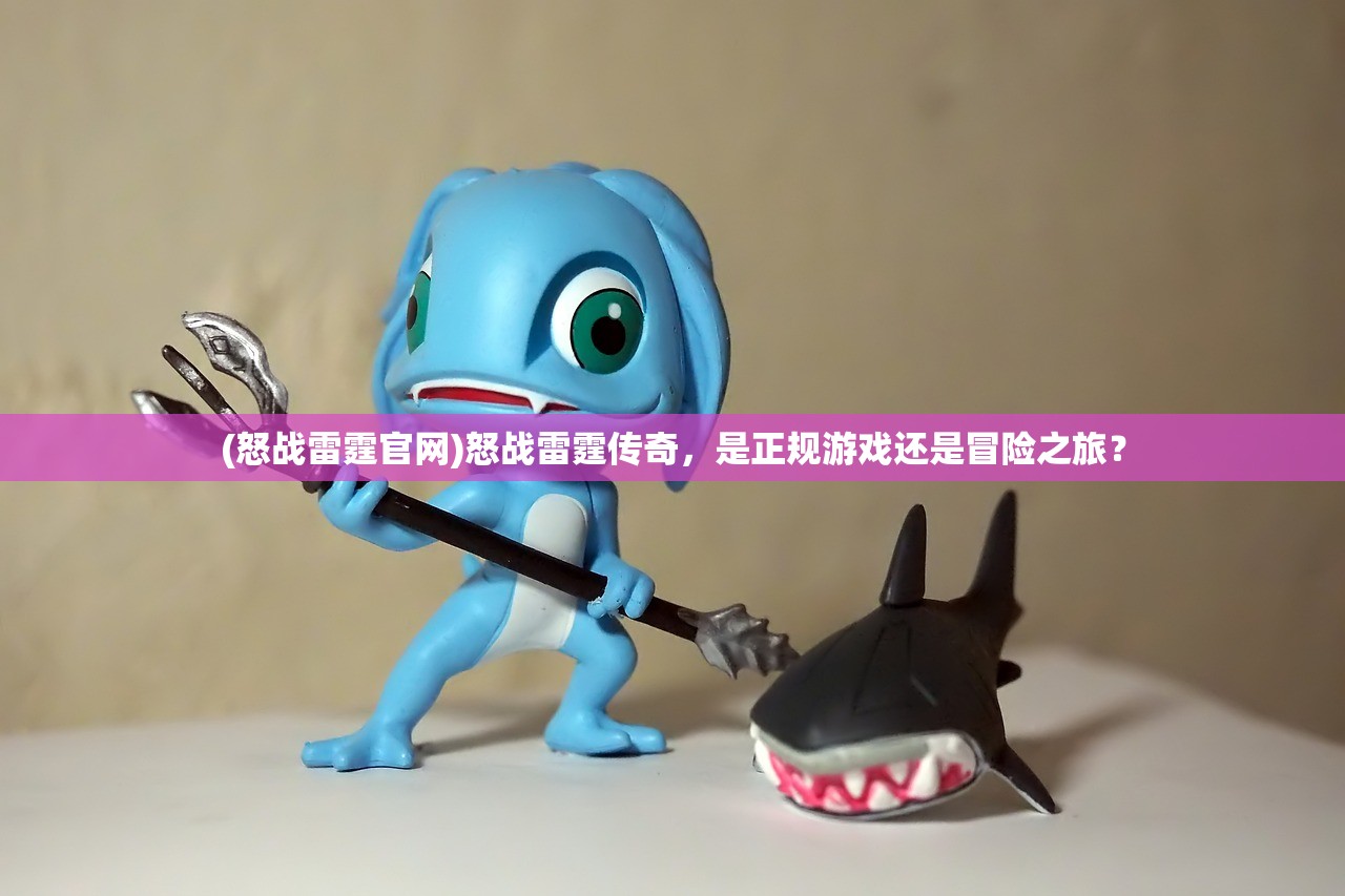 (怒战雷霆官网)怒战雷霆传奇,是正规游戏还是冒险之旅? (怒战雷霆官网)怒战雷霆传奇,是正规游戏还是冒险之旅?